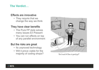 Effects are innovative
•  They require that we
change the way we think
They have clear benefits
•  The Pure FP style solves
many issues En Passant
•  You can run effects on top
of any parallel environment
But the risks are great
•  Its unproved technology
•  Will it prove viable for the
majority of coding shops?
The Verdict…
 
