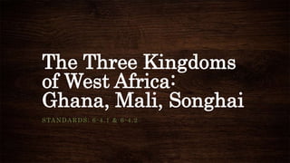 The Three Kingdoms
of West Africa:
Ghana, Mali, Songhai
STANDARDS: 6-4.1 & 6-4.2
 
