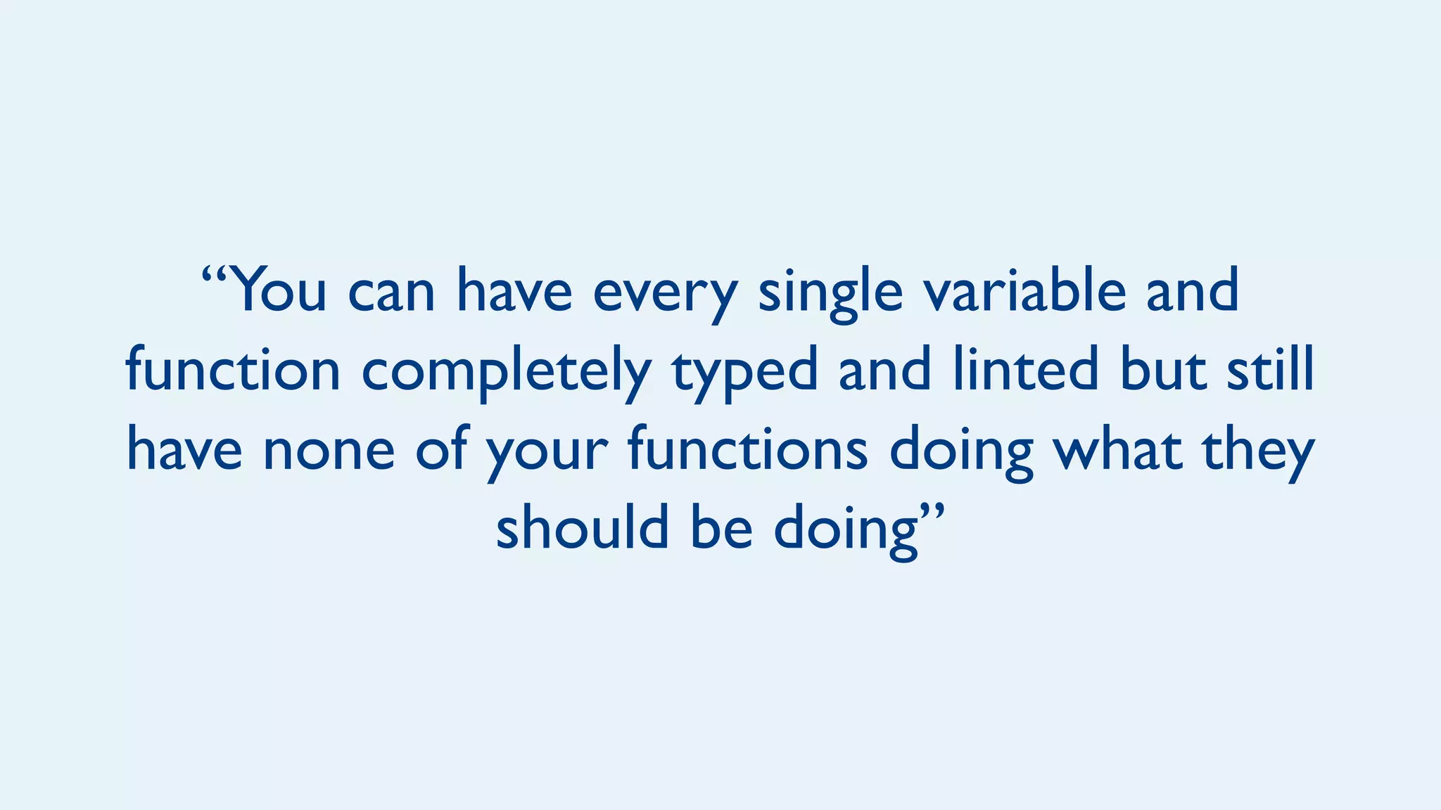 “You can have every single variable and
function completely typed and linted but still
have none of your functions doing what they
should be doing”
 