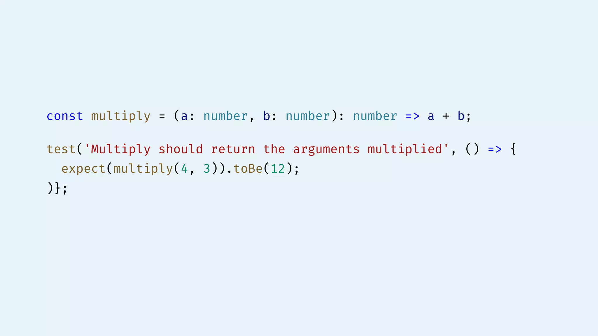const multiply = (a: number, b: number): number => a + b;
test('Multiply should return the arguments multiplied', () => {
expect(multiply(4, 3)).toBe(12);
)};
 