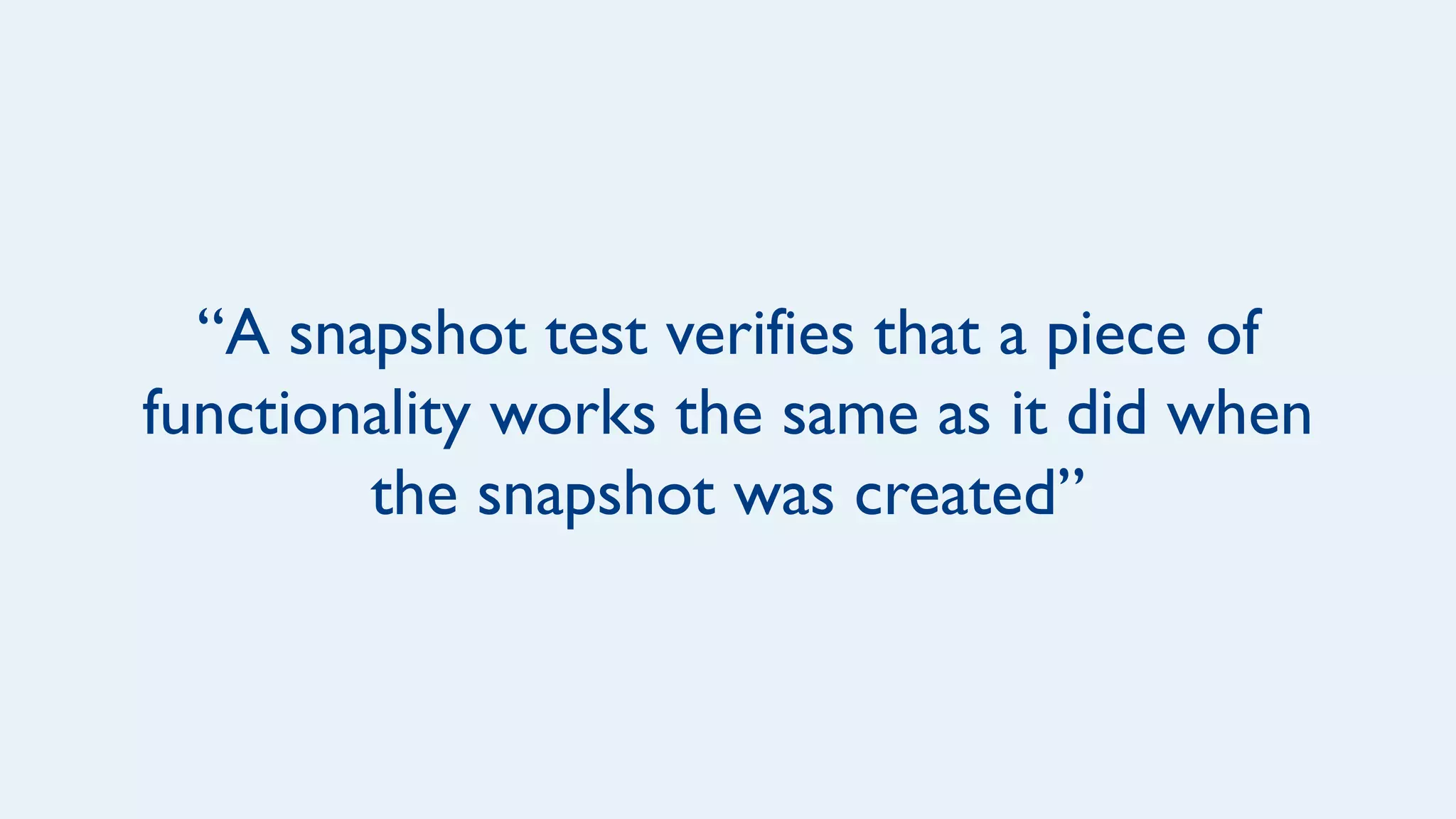 “A snapshot test verifies that a piece of
functionality works the same as it did when
the snapshot was created”
 