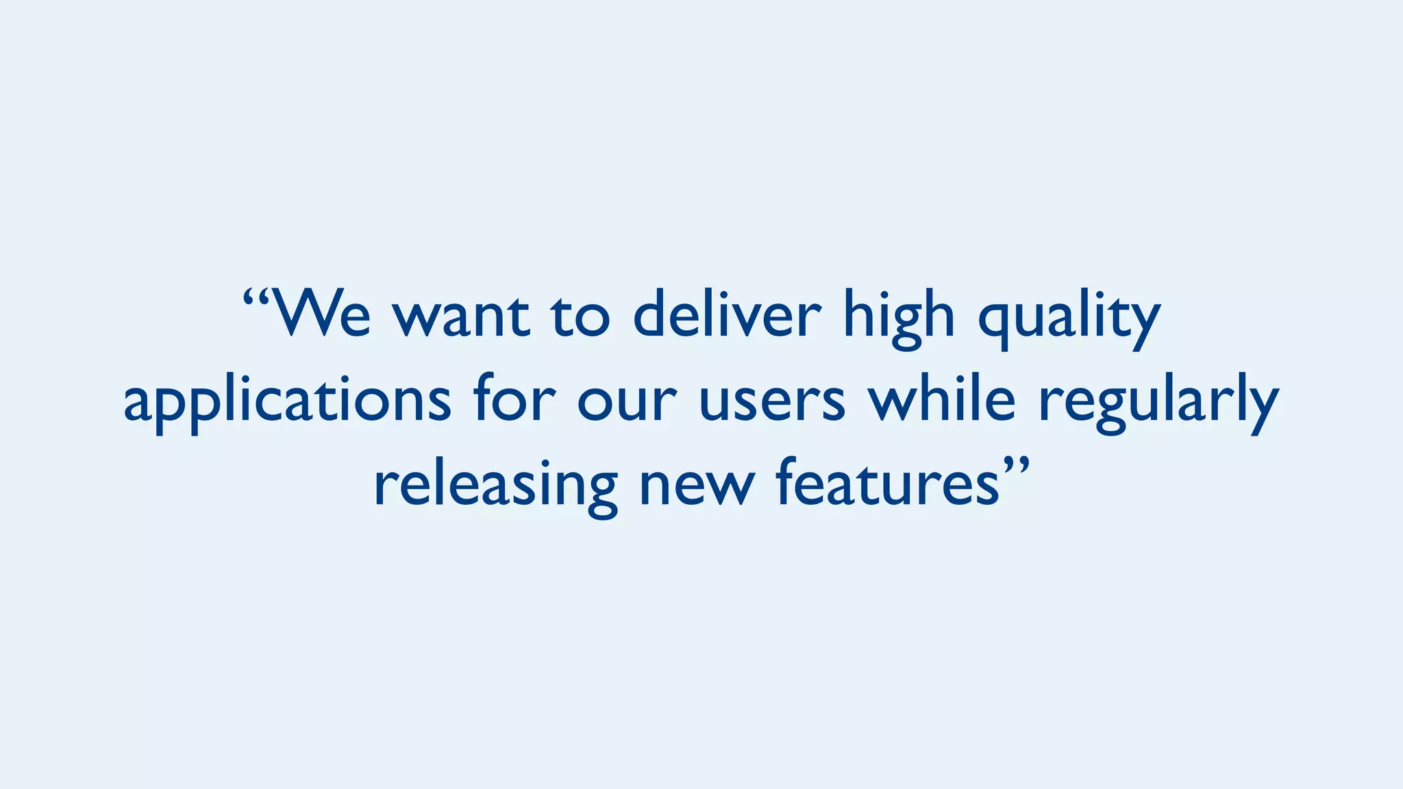 “We want to deliver high quality
applications for our users while regularly
releasing new features”
 