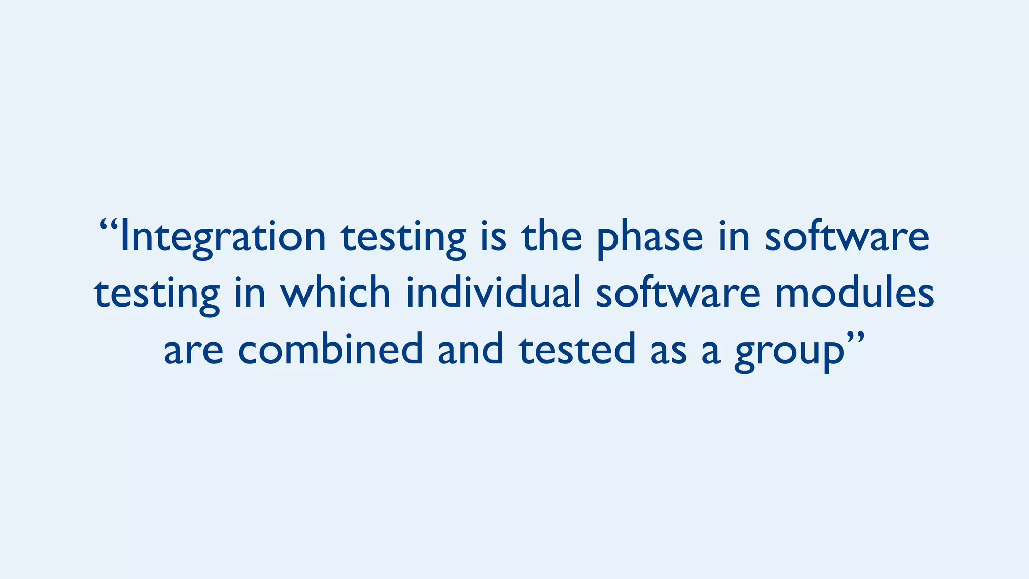 “Integration testing is the phase in software
testing in which individual software modules
are combined and tested as a group”
 
