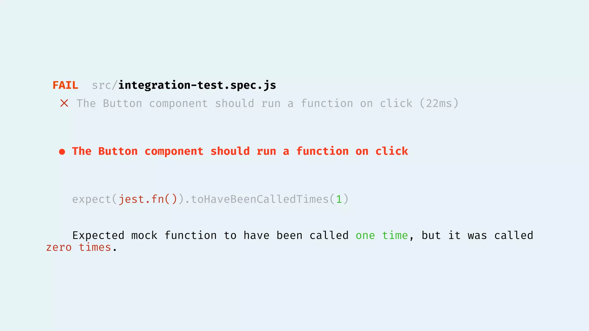 FAIL src/integration-test.spec.js
✕ The Button component should run a function on click (22ms)
● The Button component should run a function on click
expect(jest.fn()).toHaveBeenCalledTimes(1)
Expected mock function to have been called one time, but it was called
zero times.
 