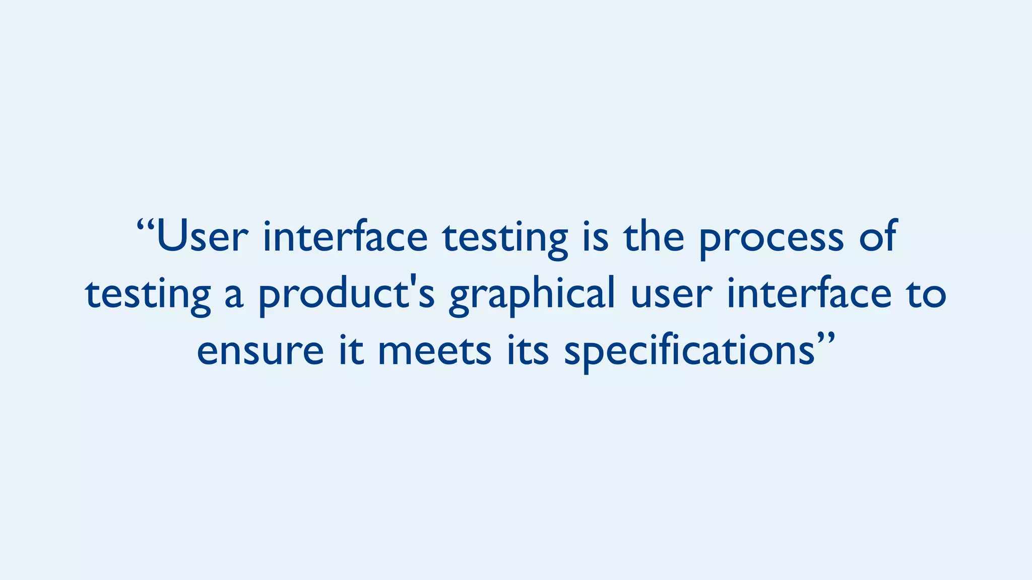 “User interface testing is the process of
testing a product's graphical user interface to
ensure it meets its specifications”
 