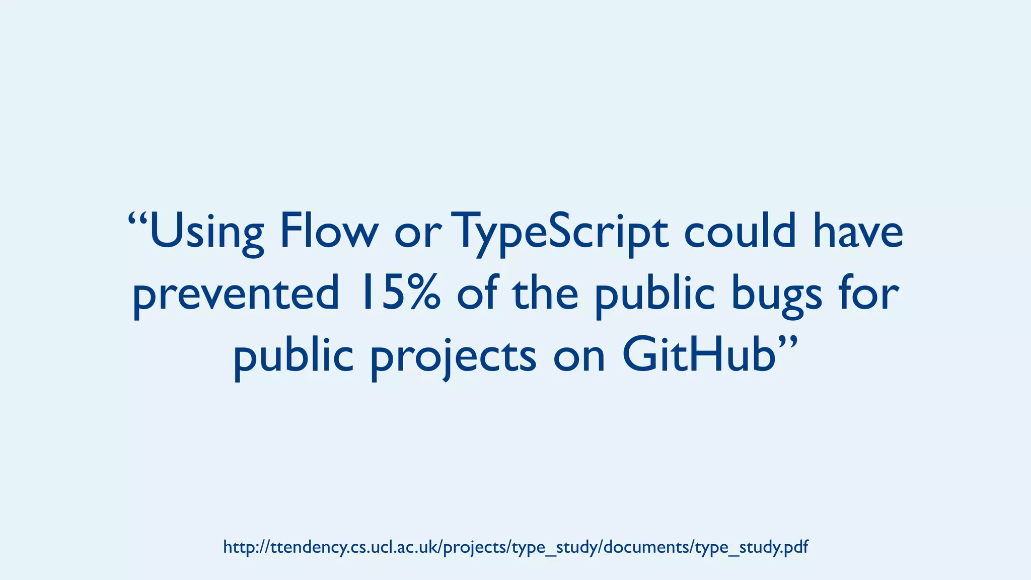 “Using Flow or TypeScript could have
prevented 15% of the public bugs for
public projects on GitHub”
http://ttendency.cs.ucl.ac.uk/projects/type_study/documents/type_study.pdf
 