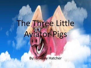 The Three Little
Aviator Pigs
By: Bradley Hatcher
 