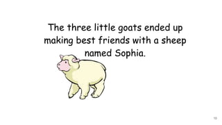 The three little goats ended up
making best friends with a sheep
named Sophia.
10
 