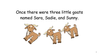 Once there were three little goats
named Sara, Sadie, and Sunny.
2
 