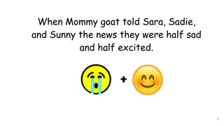 When Mommy goat told Sara, Sadie,
and Sunny the news they were half sad
and half excited.
7
 