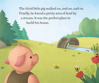 The third little pig walked on, and on, and on.
Finally, he found a pretty area of land by
a stream. It was the perfect place to
build his house.
 