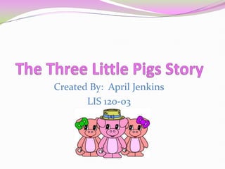 The Three Little Pigs Story Created By:  April Jenkins LIS 120-03 