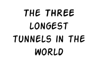 The THREE
   longest
tunnels in the
    world
 