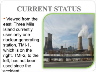 CURRENT STATUS
• Viewed from the
east, Three Mile
Island currently
uses only one
nuclear generating
station, TMI-1,
which is on the
right. TMI-2, to the
left, has not been
used since the
 