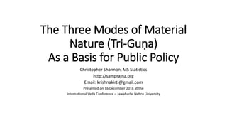 The Three Modes of Material
Nature (Tri-Guṇa)
As a Basis for Public Policy
Christopher Shannon, MS Statistics
http://samprajna.org
Email: krishnakirti@gmail.com
Presented on 16 December 2016 at the
International Veda Conference – Jawaharlal Nehru University
 