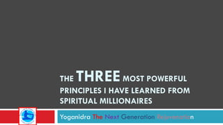 THE  THREE  MOST POWERFUL PRINCIPLES I HAVE LEARNED FROM SPIRITUAL MILLIONAIRES Yoganidra  The   Next   Generation   Rejuvenatio n 