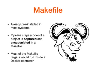 Makeﬁle
• Already pre-installed in
most systems

• Pipeline steps (code) of a
project is captured and
encapsulated in a
Makeﬁle

• Most of the Makeﬁle
targets would run inside a
Docker container
 