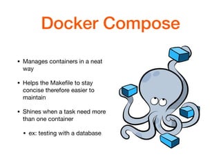 Docker Compose
• Manages containers in a neat
way

• Helps the Makeﬁle to stay
concise therefore easier to
maintain

• Shines when a task need more
than one container

• ex: testing with a database
 