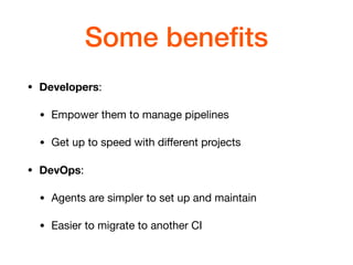 Some beneﬁts
• Developers: 

• Empower them to manage pipelines

• Get up to speed with diﬀerent projects

• DevOps: 

• Agents are simpler to set up and maintain

• Easier to migrate to another CI
 