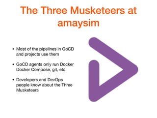 The Three Musketeers at
amaysim
• Most of the pipelines in GoCD
and projects use them

• GoCD agents only run Docker
Docker Compose, git, etc

• Developers and DevOps
people know about the Three
Musketeers
 