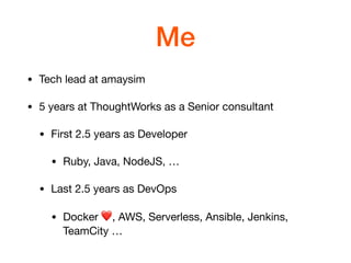 Me
• Tech lead at amaysim

• 5 years at ThoughtWorks as a Senior consultant

• First 2.5 years as Developer

• Ruby, Java, NodeJS, …

• Last 2.5 years as DevOps

• Docker ❤, AWS, Serverless, Ansible, Jenkins,
TeamCity …
 