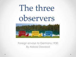 The three
observers

Foreign envoys to Germany,1930
       By Abbasi Dawood
 