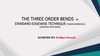 THE THREE ORDER BENDS in
STANDARD EDGEWISE TECHNIQUE (TWEED MERRIFIELD
EDGEWISE APPLIANCE)
ACHIEVED BY: Dr.Maen Dawodi
 