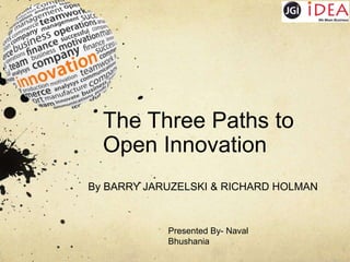 The Three Paths to
Open Innovation
By BARRY JARUZELSKI & RICHARD HOLMAN

Presented By- Naval
Bhushania

 