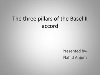 The three pillars of the Basel II
            accord



                      Presented by-
                      Nahid Anjum
 