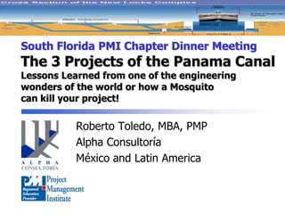 South Florida PMI Chapter Dinner MeetingThe 3 Projects of the Panama CanalLessons Learned from one of the engineeringwonders of the world or how a Mosquitocan kill your project! Roberto Toledo, MBA, PMP AlphaConsultoría México and LatinAmerica 