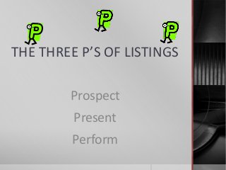 THE THREE P’S OF LISTINGS
Prospect
Present
Perform
 