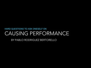 CAUSING PERFORMANCE
HARD QUESTIONS TO ASK ONESELF ON
BY PABLO RODRIGUEZ BERTORELLO
 