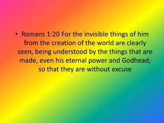 • Romans 1:20 For the invisible things of him
   from the creation of the world are clearly
 seen, being understood by the things that are
  made, even his eternal power and Godhead;
        so that they are without excuse
 