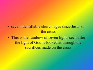• seven identifiable church ages since Jesus on
                     the cross
• This is the rainbow of seven lights seen after
    the light of God is looked at through the
           sacrifices made on the cross
 
