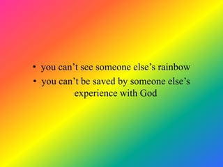 • you can’t see someone else’s rainbow
• you can’t be saved by someone else’s
          experience with God
 