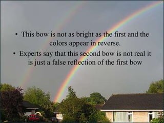 • This bow is not as bright as the first and the
              colors appear in reverse.
• Experts say that this second bow is not real it
     is just a false reflection of the first bow
 