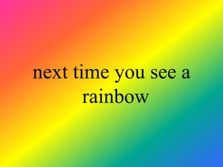 next time you see a
       rainbow
 