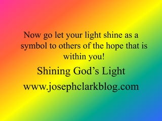 Now go let your light shine as a
symbol to others of the hope that is
           within you!
  Shining God’s Light
www.josephclarkblog.com
 