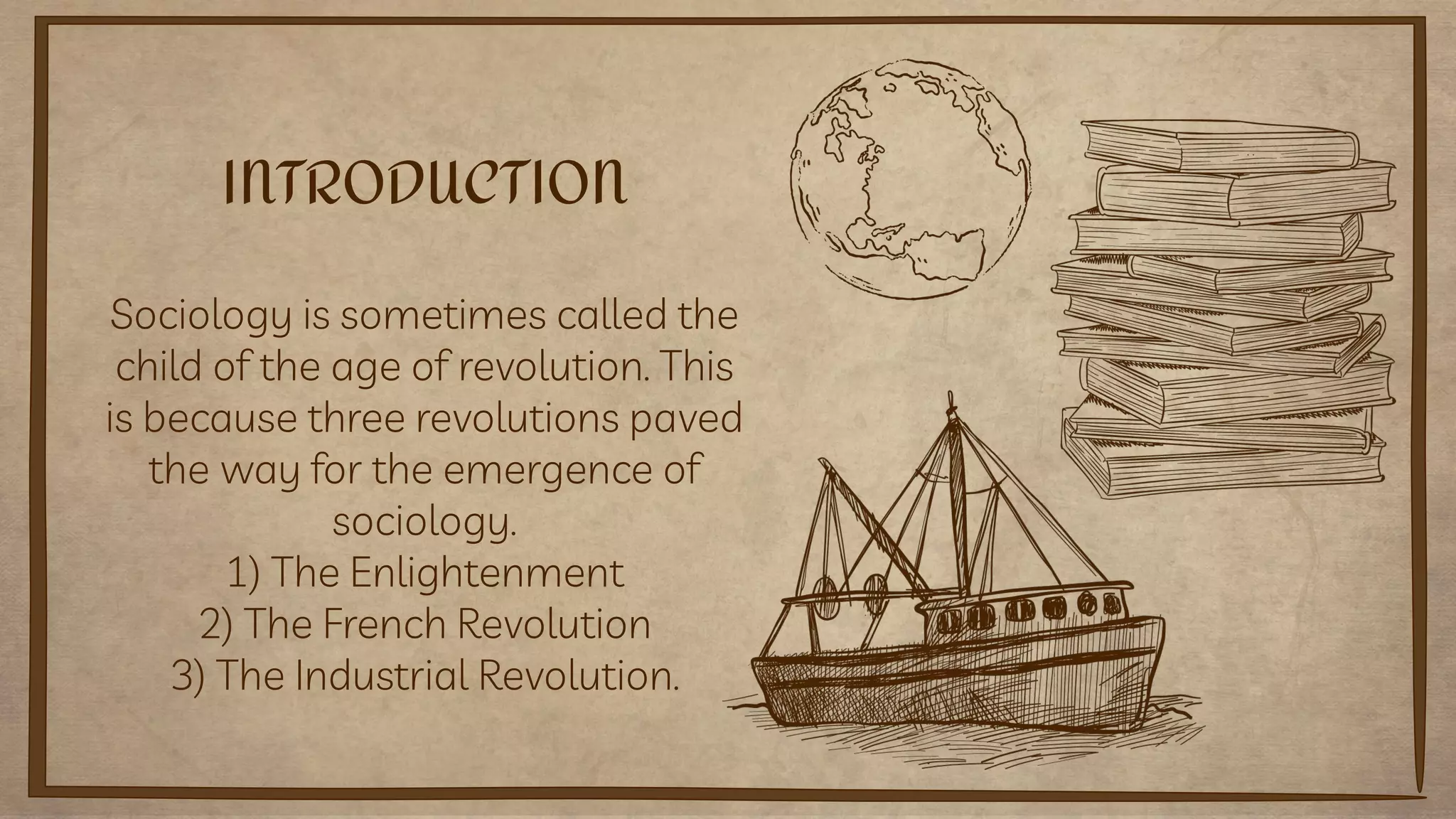 Sociology is sometimes called the
child of the age of revolution. This
is because three revolutions paved
the way for the emergence of
sociology.
1) The Enlightenment
2) The French Revolution
3) The Industrial Revolution.
INTRODUCTION
 
