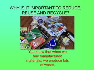 WHY IS IT IMPORTANT TO REDUCE,
REUSE AND RECYCLE?
You know that when we
buy manufactured
materials, we produce lots
of waste.