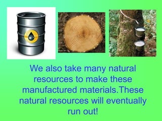 We also take many natural
resources to make these
manufactured materials.These
natural resources will eventually
run out!