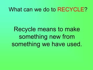 What can we do to RECYCLE?
Recycle means to make
something new from
something we have used.