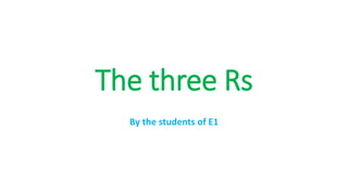 The three Rs
By the students of E1
 