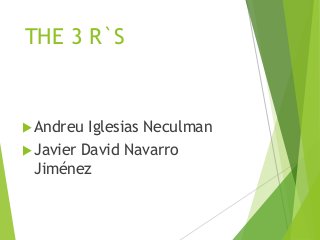 THE 3 R`S
Andreu Iglesias Neculman
Javier David Navarro
Jiménez
 
