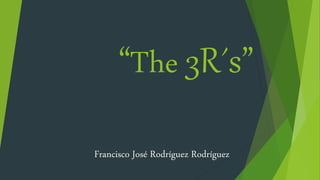 “The 3R´s”
Francisco José Rodríguez Rodríguez
 