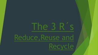 The 3 R´s
Reduce,Reuse and
Recycle
 