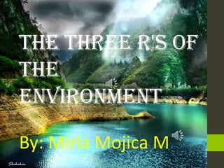 The Three R's of
the
Environment

By: Mirla Mojica M.
 