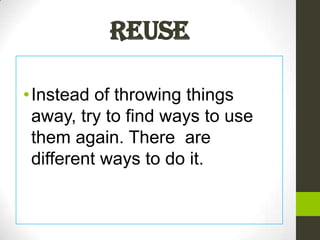 Reuse

• Instead of throwing things
  away, try to find ways to use
  them again. There are
  different ways to do it.
 