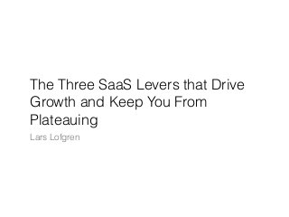 The Three SaaS Levers that Drive
Growth and Keep You From
Plateauing
Lars Lofgren
 