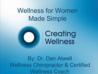 Wellness for Women Made Simple By: Dr. Dan Atwell Wellness Chiropractor & Certified Wellness Coach 